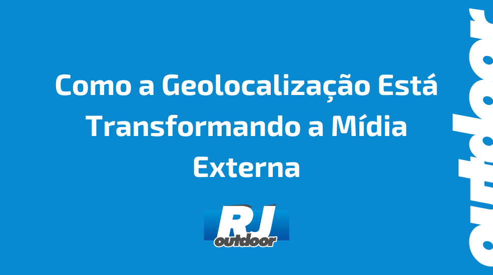 Como a Geolocaliza&ccedil;&atilde;o Est&aacute; Transformando a M&iacute;dia Externa