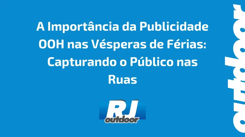 A Import&acirc;ncia da Publicidade OOH nas V&eacute;speras de F&eacute;rias: Capturando o P&uacute;blico nas Ruas